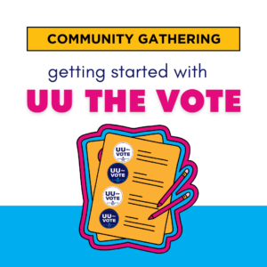 Graphic with a stack of ballots with the UU the Vote logo on a background of white and blue color blocks. Blue and pink text reads, “Community Gathering. Getting Started with UU the Vote.”
